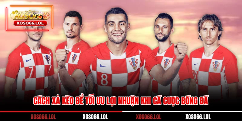 Cách Xả Kèo Để Tối Ưu Lợi Nhuận Khi Cá Cược Bóng Đá