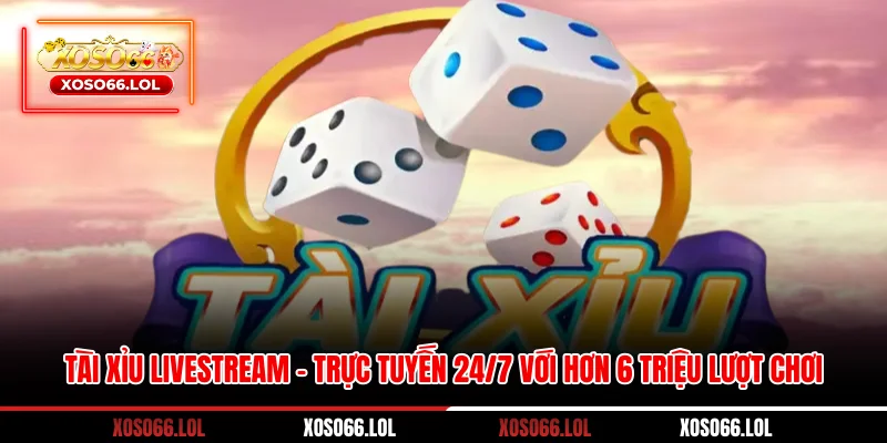 Tài xỉu livestream – Trực Tuyến 24/7 Với Hơn 6 Triệu Lượt Chơi