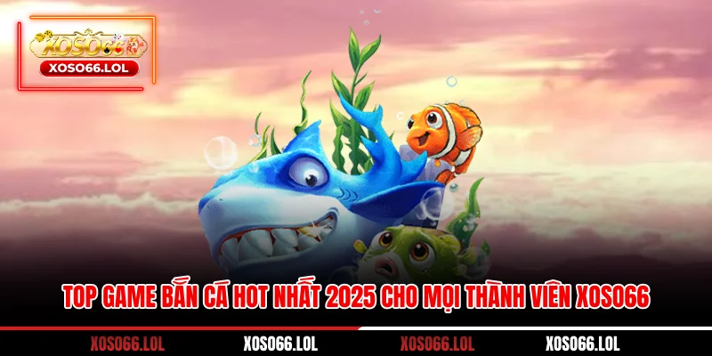Top game bắn cá hot nhất 2025 Cho Mọi Thành Viên Xoso66 