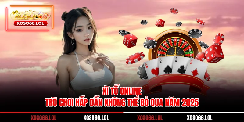 Xì Tố Online - Trò Chơi Hấp Dẫn Không Thể Bỏ Qua Năm 2025